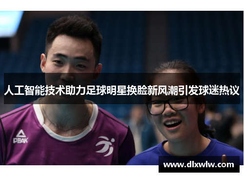 人工智能技术助力足球明星换脸新风潮引发球迷热议