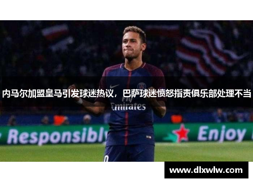 内马尔加盟皇马引发球迷热议，巴萨球迷愤怒指责俱乐部处理不当