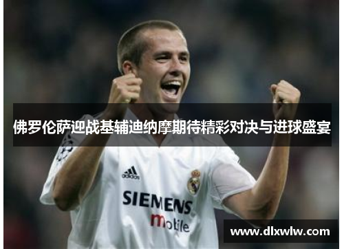 佛罗伦萨迎战基辅迪纳摩期待精彩对决与进球盛宴