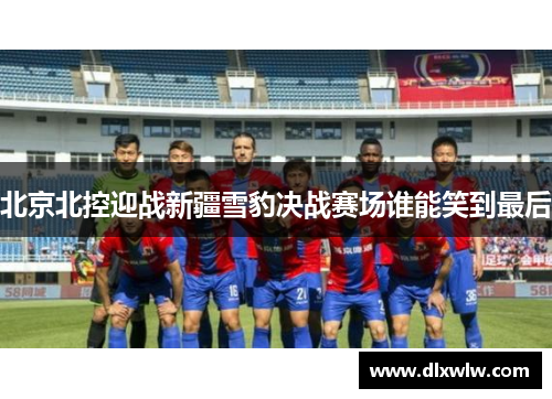 北京北控迎战新疆雪豹决战赛场谁能笑到最后
