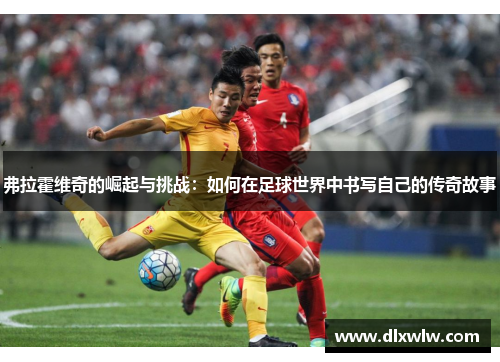 弗拉霍维奇的崛起与挑战：如何在足球世界中书写自己的传奇故事