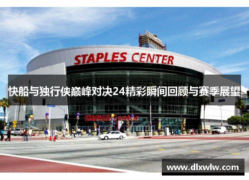 快船与独行侠巅峰对决24精彩瞬间回顾与赛季展望