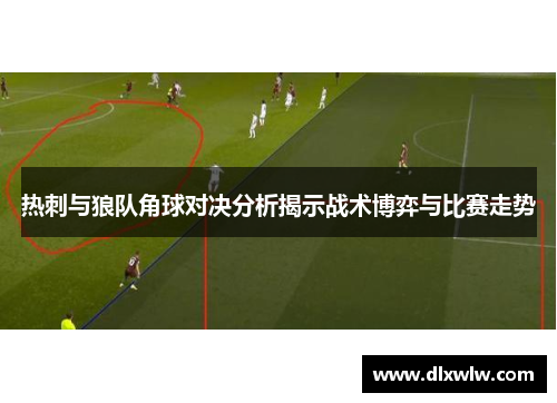 热刺与狼队角球对决分析揭示战术博弈与比赛走势