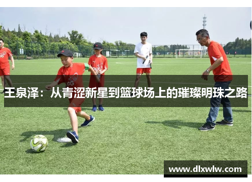王泉泽：从青涩新星到篮球场上的璀璨明珠之路