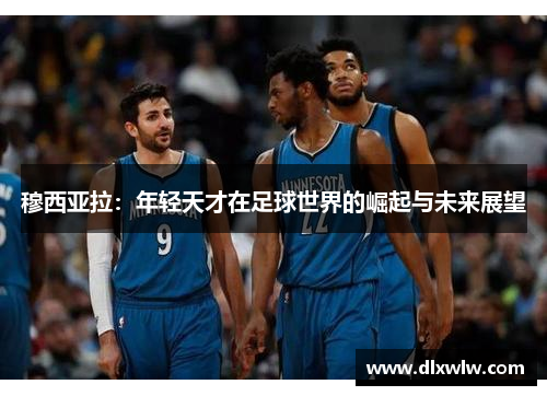 穆西亚拉：年轻天才在足球世界的崛起与未来展望