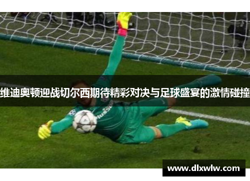 维迪奥顿迎战切尔西期待精彩对决与足球盛宴的激情碰撞